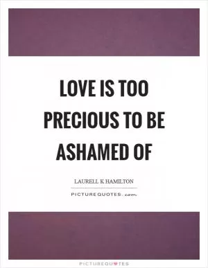 Love is too precious to be ashamed of Picture Quote #1