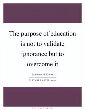 The purpose of education is not to validate ignorance but to overcome it Picture Quote #1
