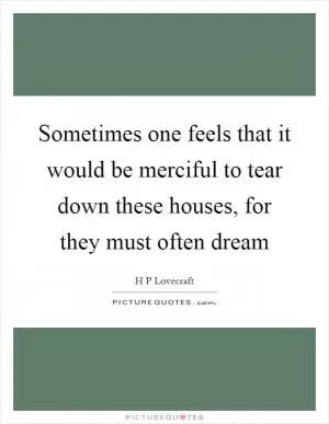 Sometimes one feels that it would be merciful to tear down these houses, for they must often dream Picture Quote #1