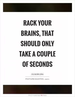 Rack your brains, that should only take a couple of seconds Picture Quote #1