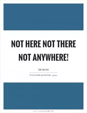Not here not there not anywhere! Picture Quote #1
