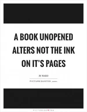 A book unopened alters not the ink on it’s pages Picture Quote #1