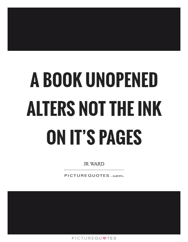 A book unopened alters not the ink on it's pages Picture Quote #1