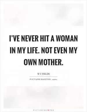 I’ve never hit a woman in my life. Not even my own mother Picture Quote #1