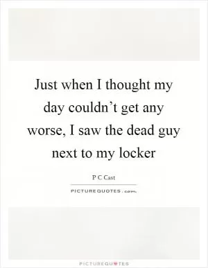Just when I thought my day couldn’t get any worse, I saw the dead guy next to my locker Picture Quote #1