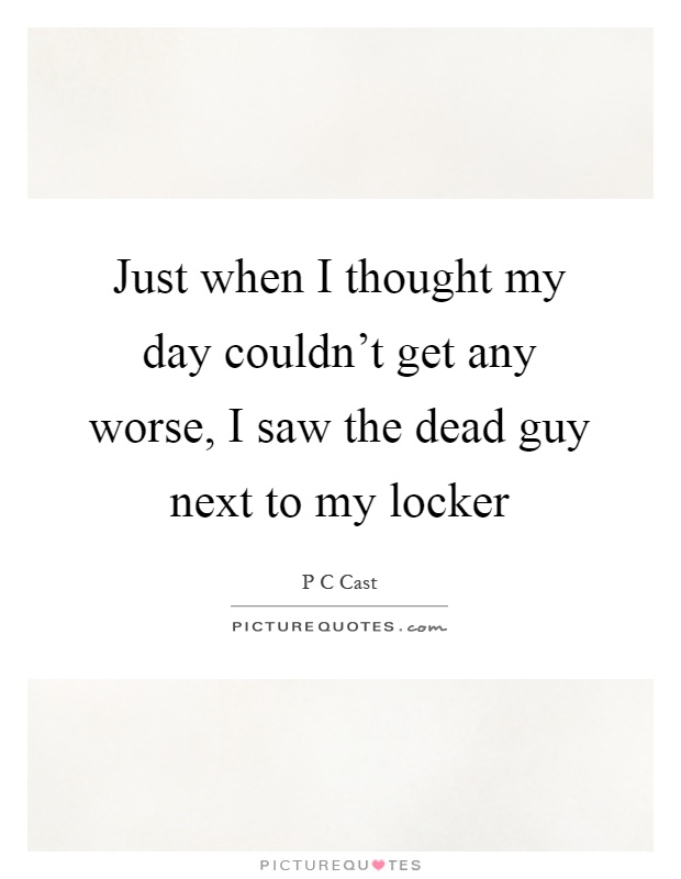 Just when I thought my day couldn't get any worse, I saw the dead guy next to my locker Picture Quote #1