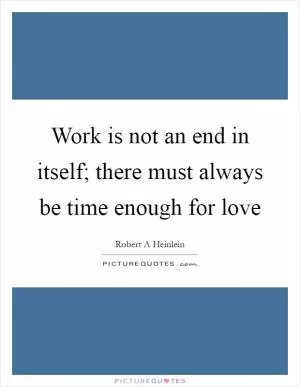 Work is not an end in itself; there must always be time enough for love Picture Quote #1