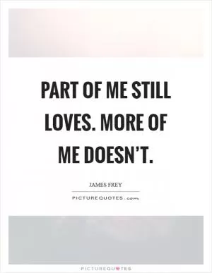 Part of me still loves. More of me doesn’t Picture Quote #1
