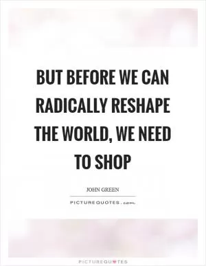 But before we can radically reshape the world, we need to shop Picture Quote #1