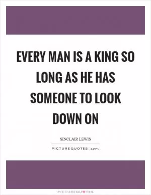 Every man is a king so long as he has someone to look down on Picture Quote #1