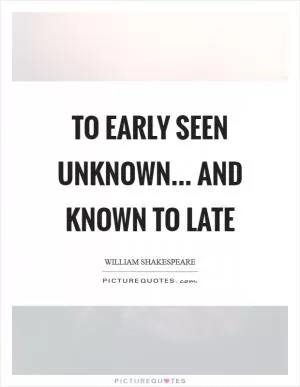 To early seen unknown... and known to late Picture Quote #1