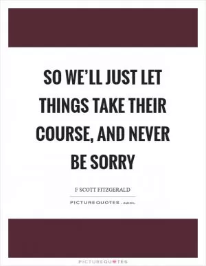 So we’ll just let things take their course, and never be sorry Picture Quote #1
