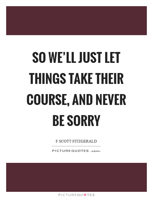 So we'll just let things take their course, and never be sorry Picture Quote #1