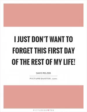 I just don’t want to forget this first day of the rest of my life! Picture Quote #1