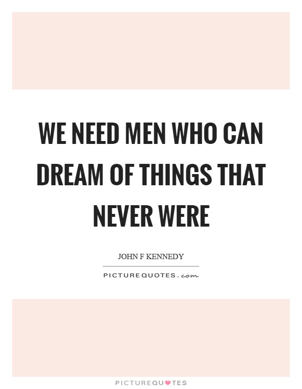 We need men who can dream of things that never were Picture Quote #1
