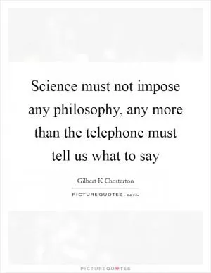 Science must not impose any philosophy, any more than the telephone must tell us what to say Picture Quote #1