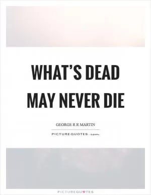 What’s dead may never die Picture Quote #1