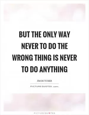 But the only way never to do the wrong thing is never to do anything Picture Quote #1
