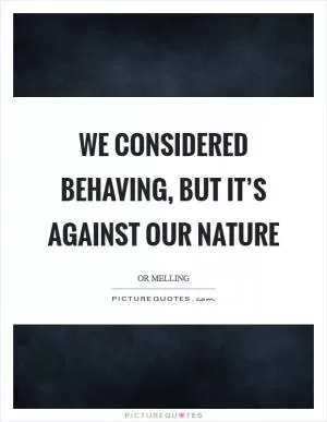 We considered behaving, but it’s against our nature Picture Quote #1