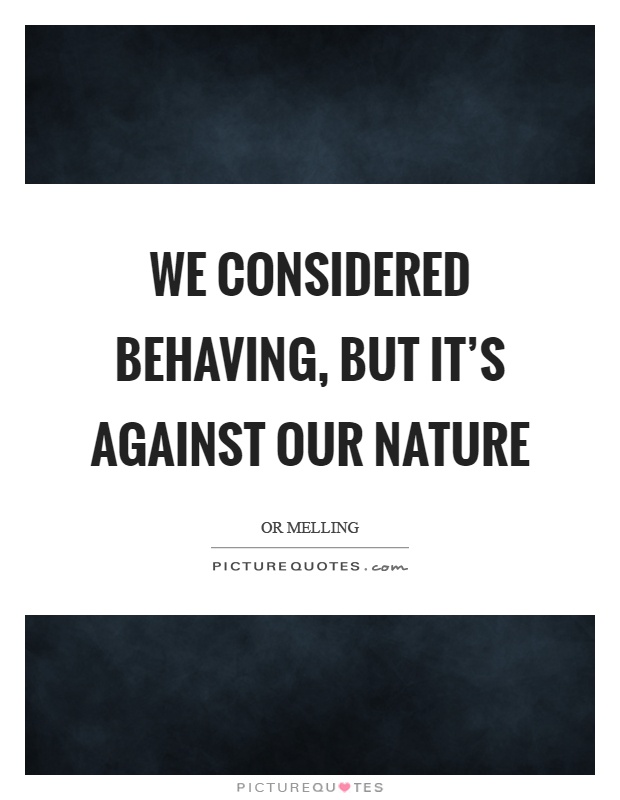 We considered behaving, but it's against our nature Picture Quote #1