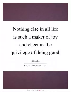 Nothing else in all life is such a maker of joy and cheer as the privilege of doing good Picture Quote #1