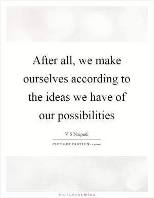 After all, we make ourselves according to the ideas we have of our possibilities Picture Quote #1