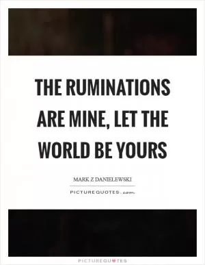 The ruminations are mine, let the world be yours Picture Quote #1