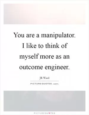 You are a manipulator. I like to think of myself more as an outcome engineer Picture Quote #1