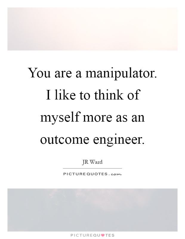 You are a manipulator. I like to think of myself more as an outcome engineer Picture Quote #1