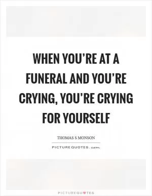 When you’re at a funeral and you’re crying, you’re crying for yourself Picture Quote #1