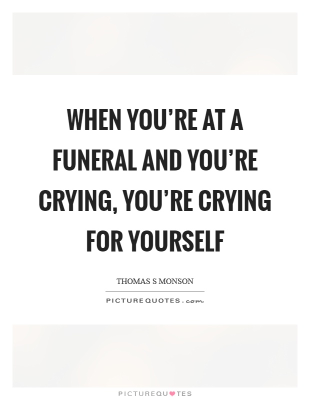 When you're at a funeral and you're crying, you're crying for yourself Picture Quote #1