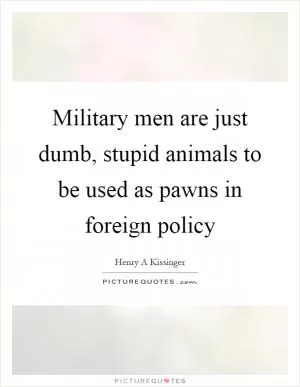 Military men are just dumb, stupid animals to be used as pawns in foreign policy Picture Quote #1