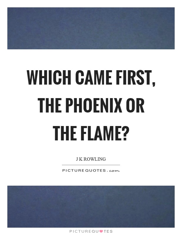 Which came first, the phoenix or the flame? Picture Quote #1