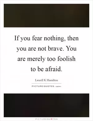 If you fear nothing, then you are not brave. You are merely too foolish to be afraid Picture Quote #1