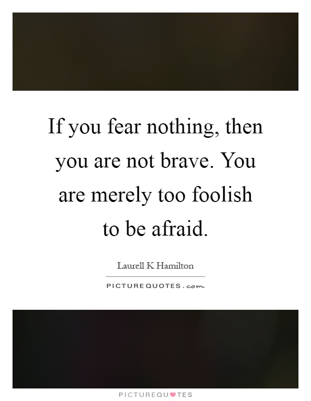If you fear nothing, then you are not brave. You are merely too foolish to be afraid Picture Quote #1