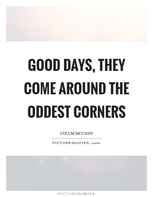 Good days, they come around the oddest corners Picture Quote #1