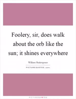 Foolery, sir, does walk about the orb like the sun; it shines everywhere Picture Quote #1