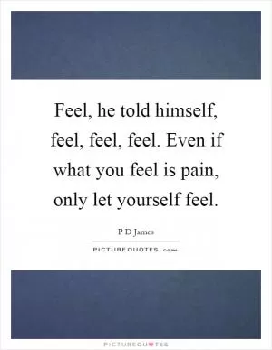 Feel, he told himself, feel, feel, feel. Even if what you feel is pain, only let yourself feel Picture Quote #1