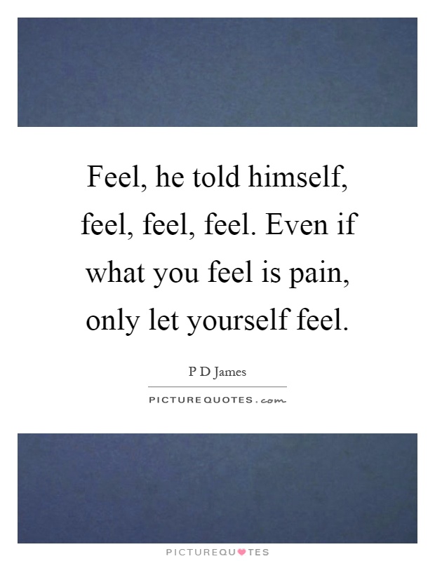 Feel, he told himself, feel, feel, feel. Even if what you feel is pain, only let yourself feel Picture Quote #1