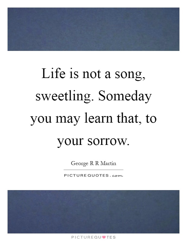 Life is not a song, sweetling. Someday you may learn that, to your sorrow Picture Quote #1