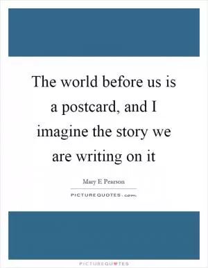 The world before us is a postcard, and I imagine the story we are writing on it Picture Quote #1