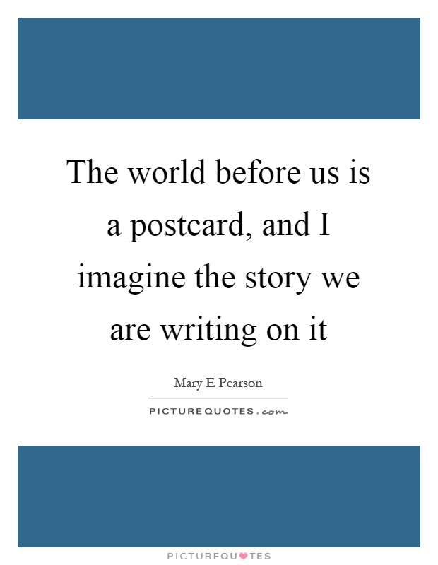 The world before us is a postcard, and I imagine the story we are writing on it Picture Quote #1