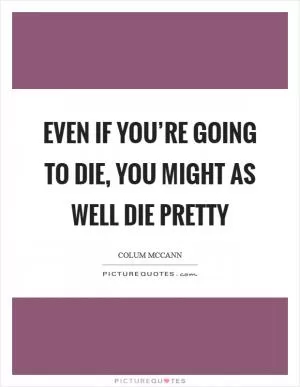 Even if you’re going to die, you might as well die pretty Picture Quote #1