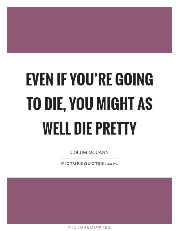Even if you're going to die, you might as well die pretty Picture Quote #1
