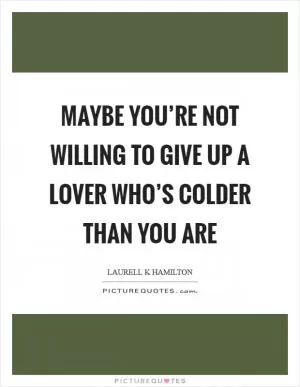 Maybe you’re not willing to give up a lover who’s colder than you are Picture Quote #1