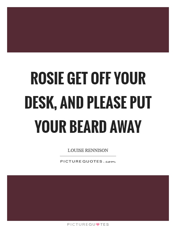 Rosie get off your desk, and please put your beard away Picture Quote #1