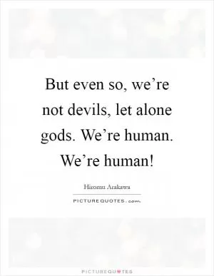 But even so, we’re not devils, let alone gods. We’re human. We’re human! Picture Quote #1