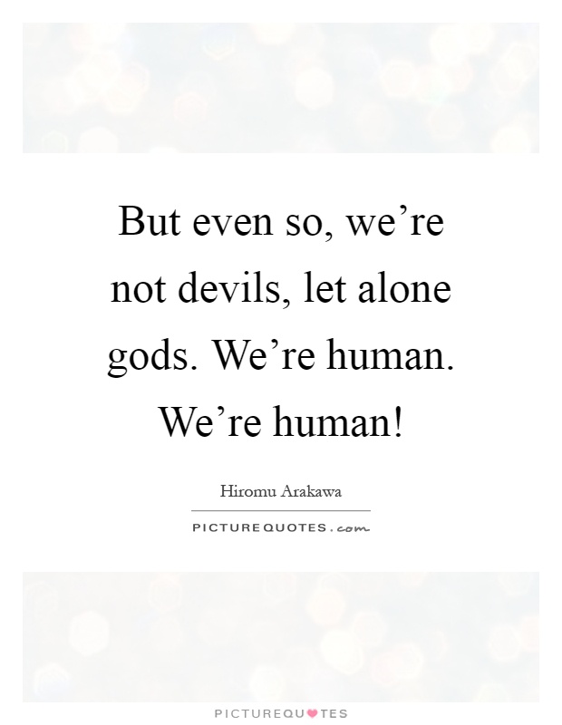 But even so, we're not devils, let alone gods. We're human. We're human! Picture Quote #1
