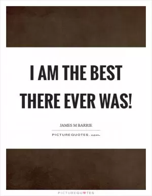 I am the best there ever was! Picture Quote #1