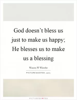 God doesn’t bless us just to make us happy; He blesses us to make us a blessing Picture Quote #1